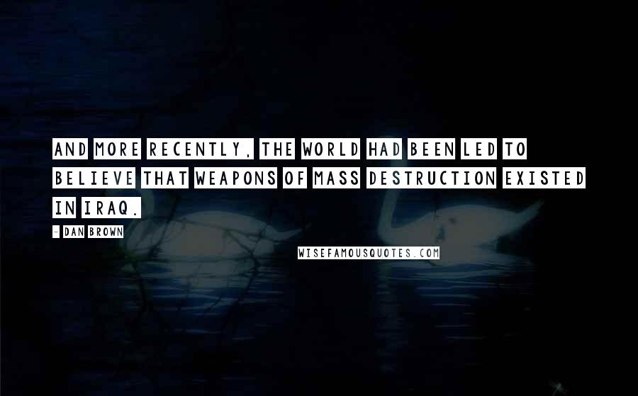 Dan Brown Quotes: And more recently, the world had been led to believe that weapons of mass destruction existed in Iraq.