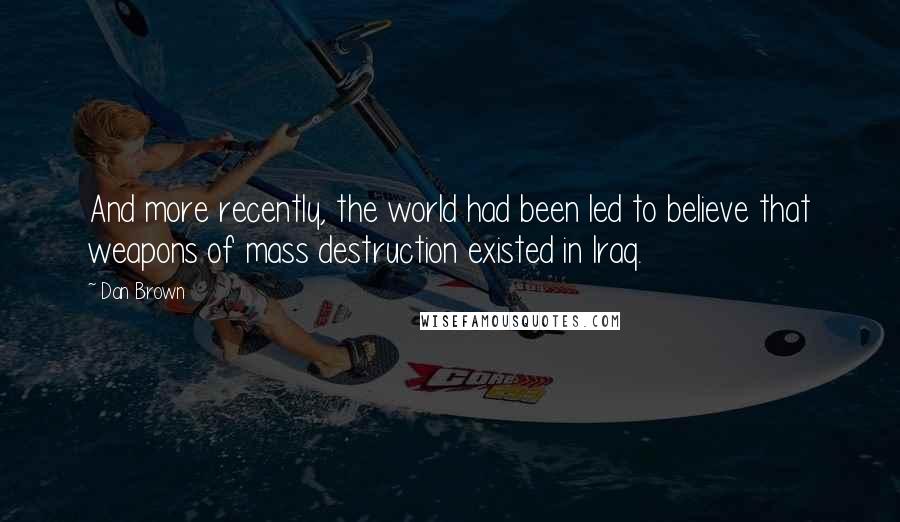 Dan Brown Quotes: And more recently, the world had been led to believe that weapons of mass destruction existed in Iraq.