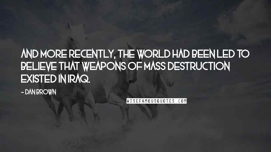 Dan Brown Quotes: And more recently, the world had been led to believe that weapons of mass destruction existed in Iraq.