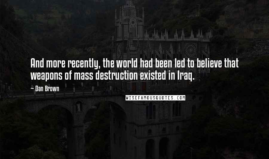 Dan Brown Quotes: And more recently, the world had been led to believe that weapons of mass destruction existed in Iraq.