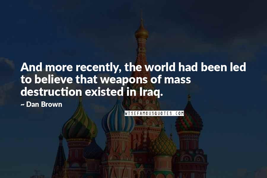 Dan Brown Quotes: And more recently, the world had been led to believe that weapons of mass destruction existed in Iraq.