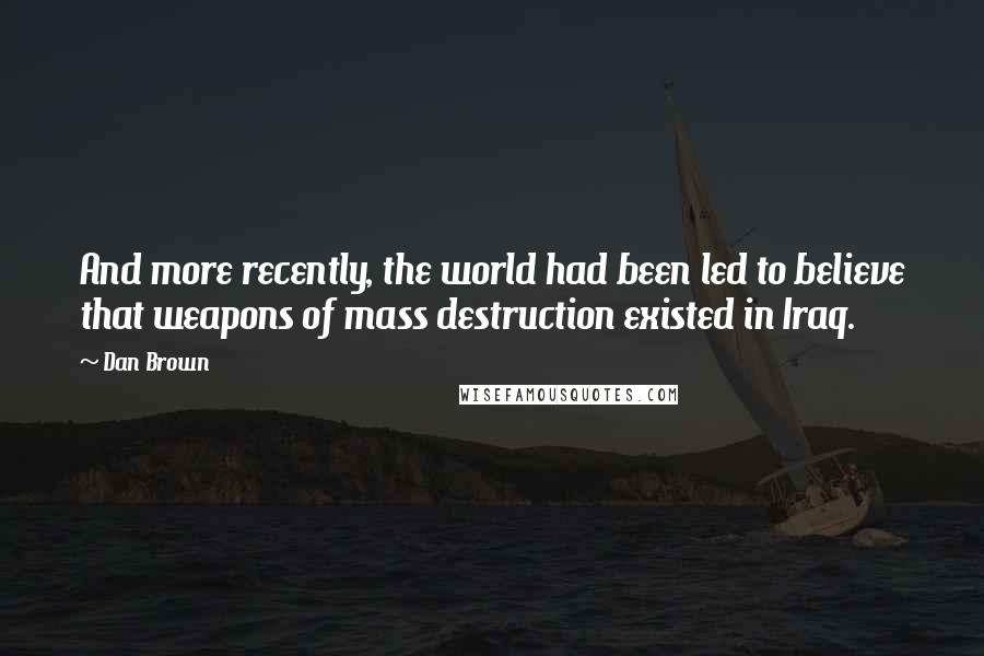 Dan Brown Quotes: And more recently, the world had been led to believe that weapons of mass destruction existed in Iraq.