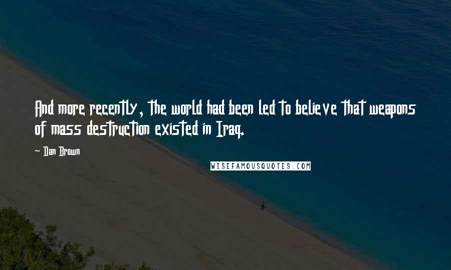 Dan Brown Quotes: And more recently, the world had been led to believe that weapons of mass destruction existed in Iraq.