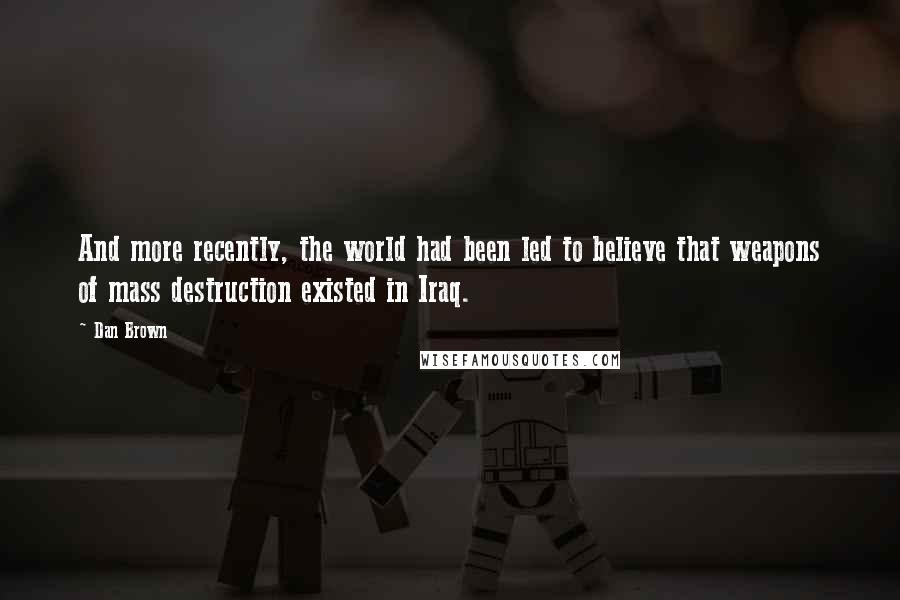 Dan Brown Quotes: And more recently, the world had been led to believe that weapons of mass destruction existed in Iraq.