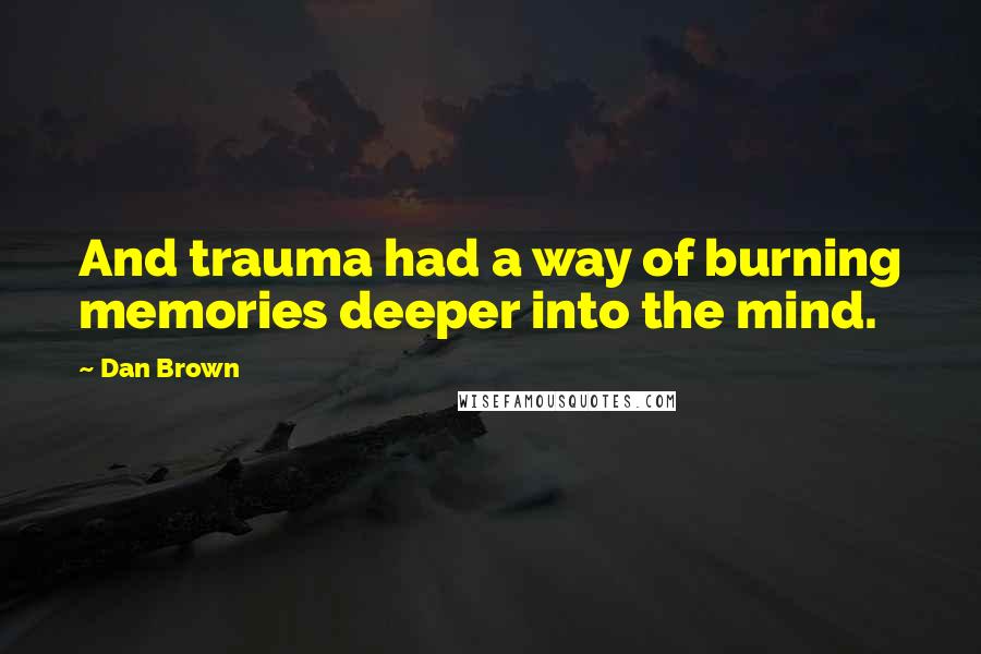 Dan Brown Quotes: And trauma had a way of burning memories deeper into the mind.