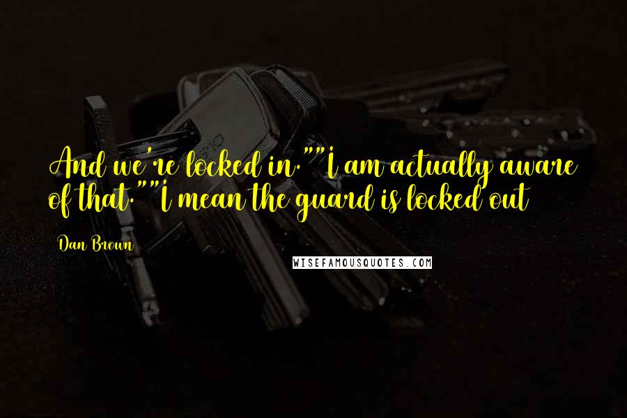 Dan Brown Quotes: And we're locked in.""I am actually aware of that.""I mean the guard is locked out