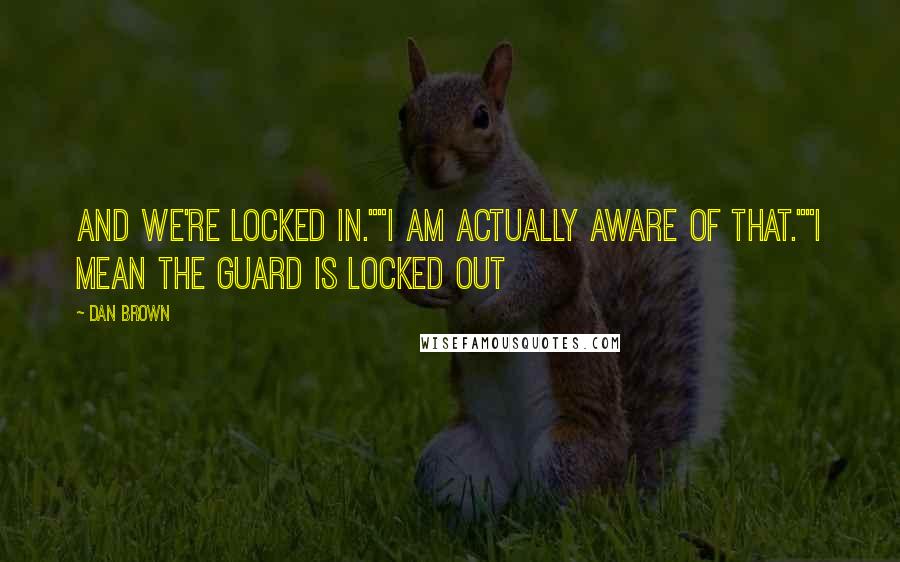 Dan Brown Quotes: And we're locked in.""I am actually aware of that.""I mean the guard is locked out