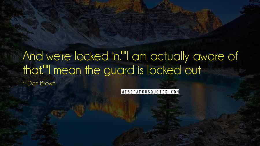 Dan Brown Quotes: And we're locked in.""I am actually aware of that.""I mean the guard is locked out