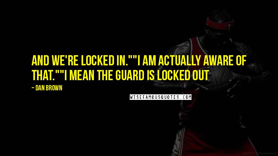 Dan Brown Quotes: And we're locked in.""I am actually aware of that.""I mean the guard is locked out