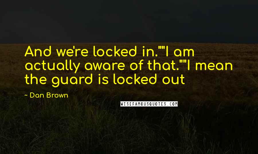 Dan Brown Quotes: And we're locked in.""I am actually aware of that.""I mean the guard is locked out