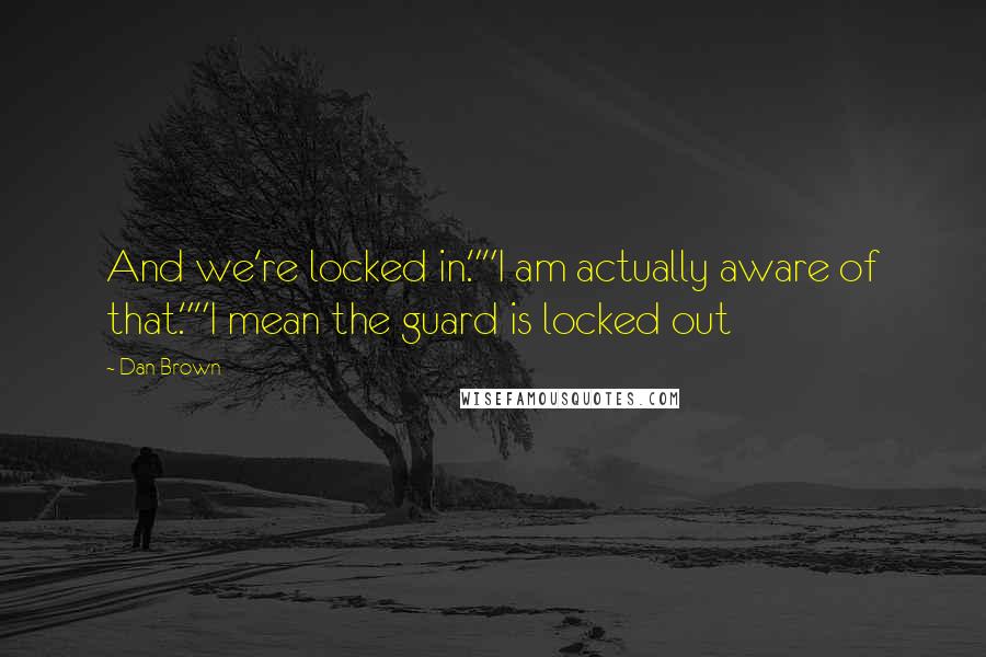 Dan Brown Quotes: And we're locked in.""I am actually aware of that.""I mean the guard is locked out