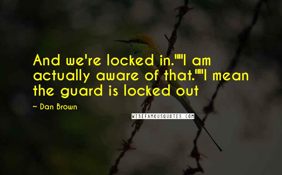 Dan Brown Quotes: And we're locked in.""I am actually aware of that.""I mean the guard is locked out