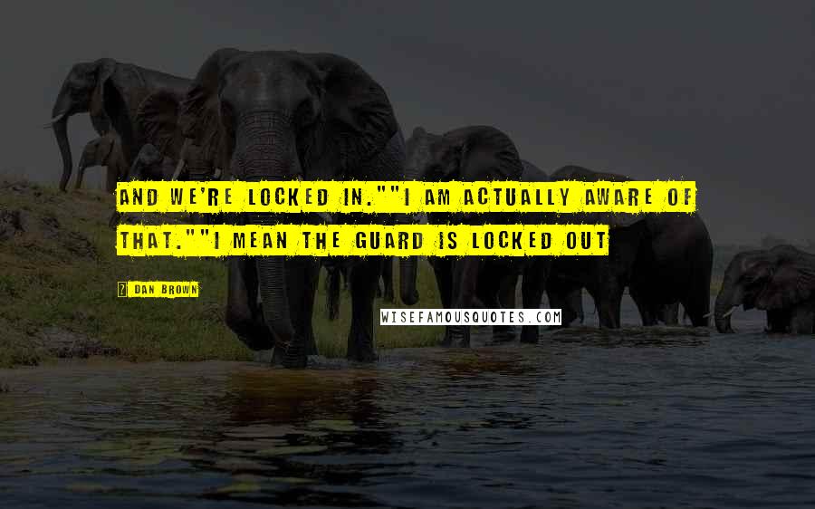 Dan Brown Quotes: And we're locked in.""I am actually aware of that.""I mean the guard is locked out