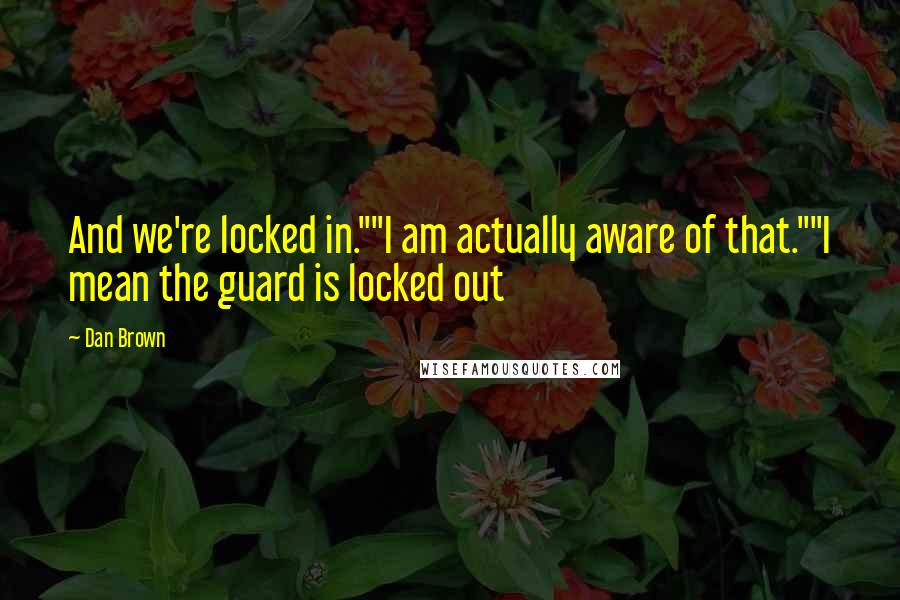 Dan Brown Quotes: And we're locked in.""I am actually aware of that.""I mean the guard is locked out