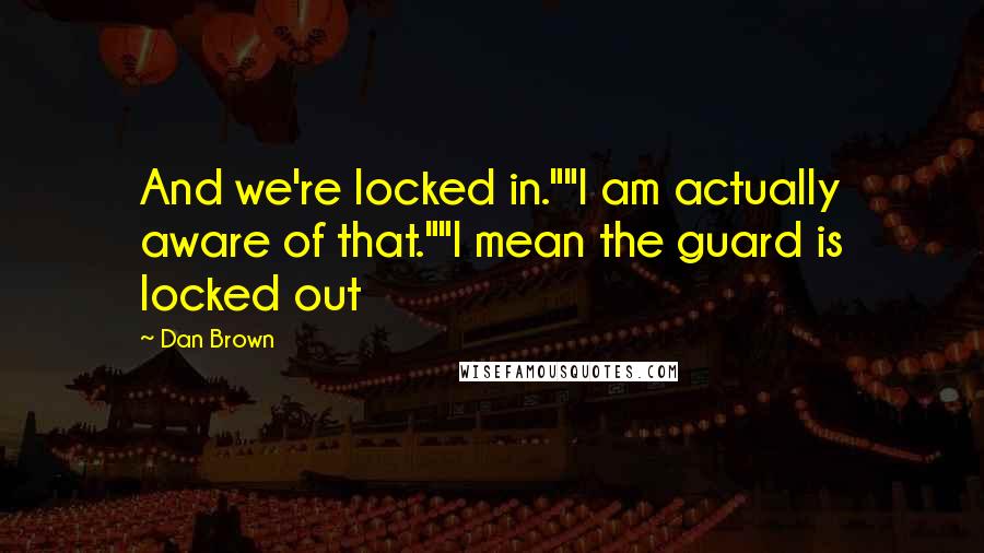 Dan Brown Quotes: And we're locked in.""I am actually aware of that.""I mean the guard is locked out