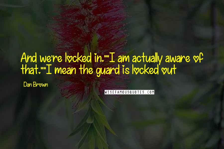 Dan Brown Quotes: And we're locked in.""I am actually aware of that.""I mean the guard is locked out