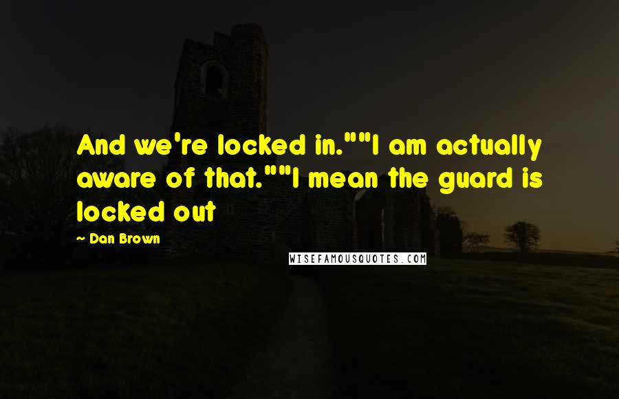 Dan Brown Quotes: And we're locked in.""I am actually aware of that.""I mean the guard is locked out