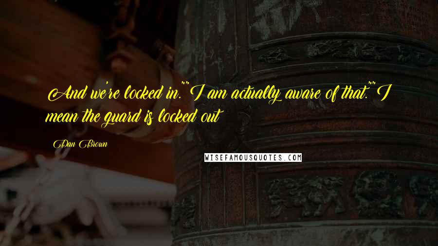Dan Brown Quotes: And we're locked in.""I am actually aware of that.""I mean the guard is locked out