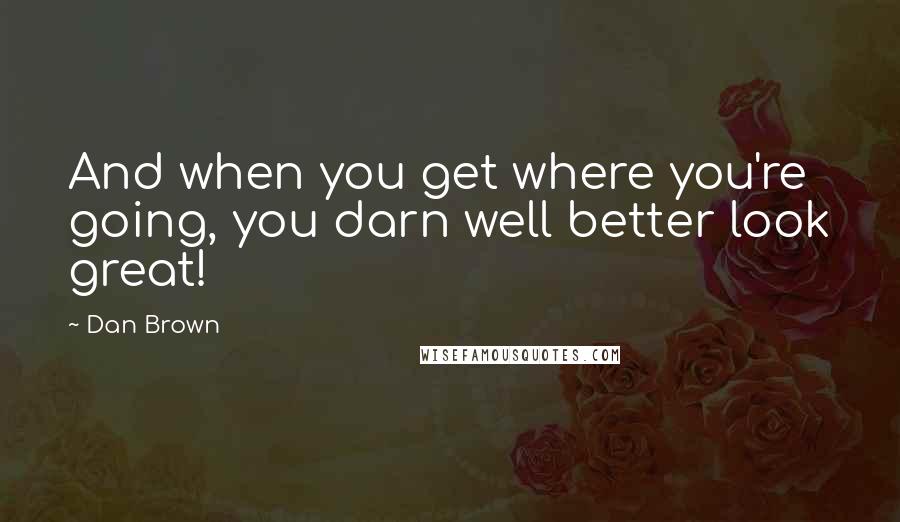 Dan Brown Quotes: And when you get where you're going, you darn well better look great!