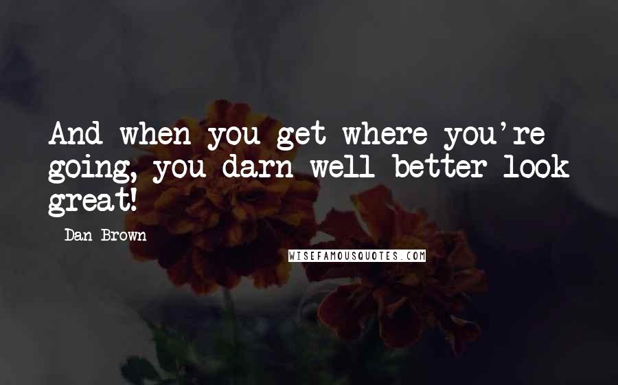 Dan Brown Quotes: And when you get where you're going, you darn well better look great!