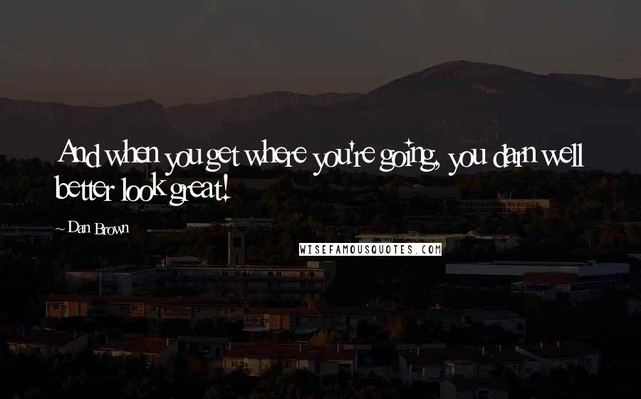 Dan Brown Quotes: And when you get where you're going, you darn well better look great!