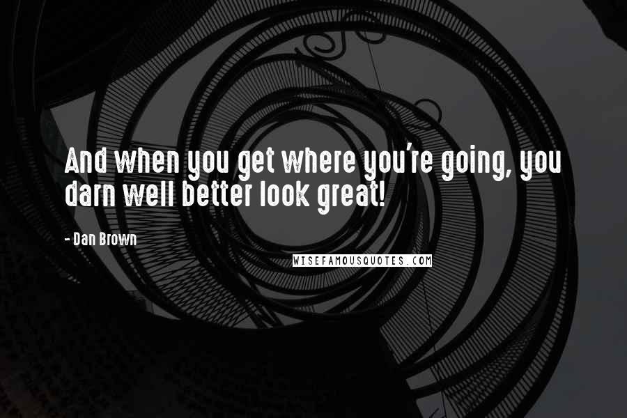 Dan Brown Quotes: And when you get where you're going, you darn well better look great!