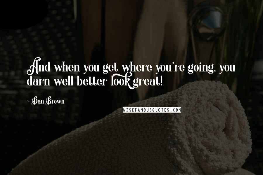 Dan Brown Quotes: And when you get where you're going, you darn well better look great!