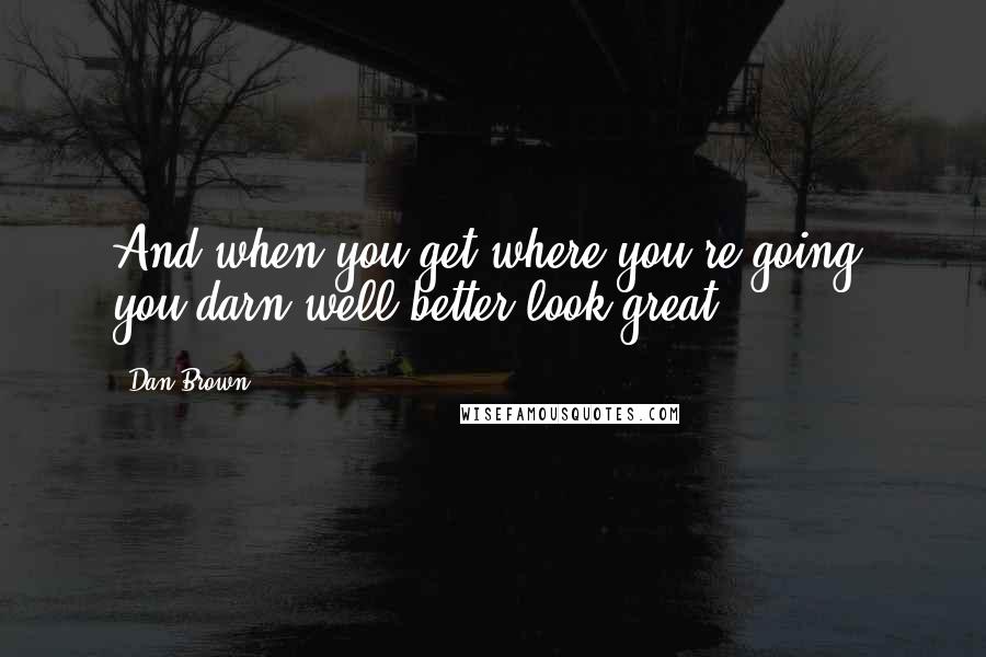 Dan Brown Quotes: And when you get where you're going, you darn well better look great!