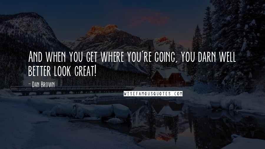 Dan Brown Quotes: And when you get where you're going, you darn well better look great!