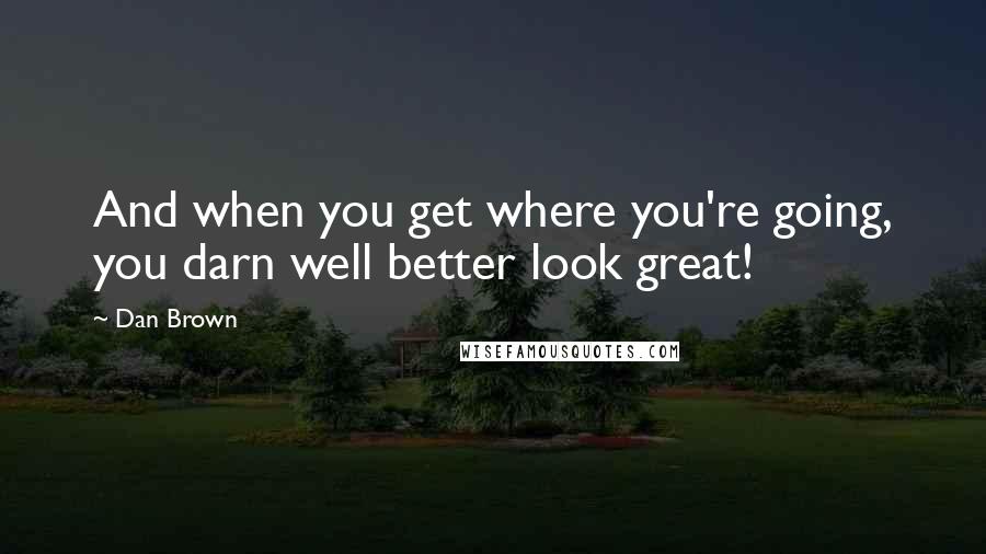 Dan Brown Quotes: And when you get where you're going, you darn well better look great!