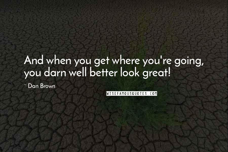 Dan Brown Quotes: And when you get where you're going, you darn well better look great!