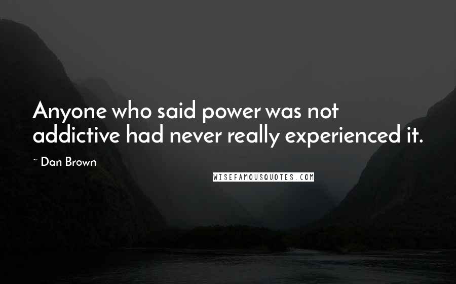 Dan Brown Quotes: Anyone who said power was not addictive had never really experienced it.