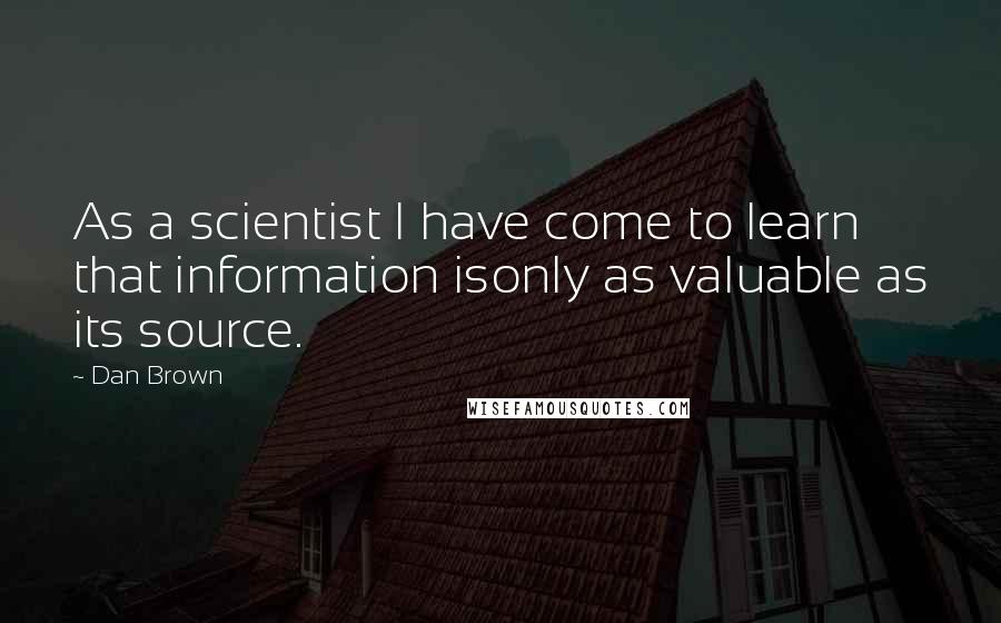 Dan Brown Quotes: As a scientist I have come to learn that information isonly as valuable as its source.