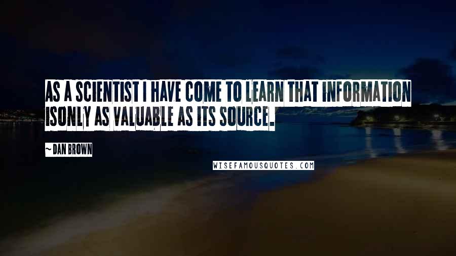 Dan Brown Quotes: As a scientist I have come to learn that information isonly as valuable as its source.