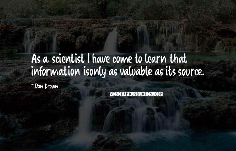 Dan Brown Quotes: As a scientist I have come to learn that information isonly as valuable as its source.