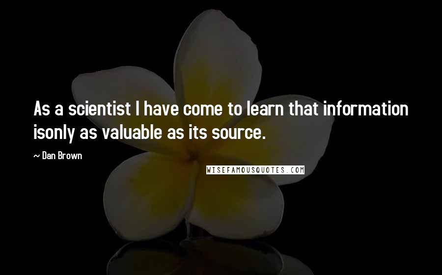 Dan Brown Quotes: As a scientist I have come to learn that information isonly as valuable as its source.