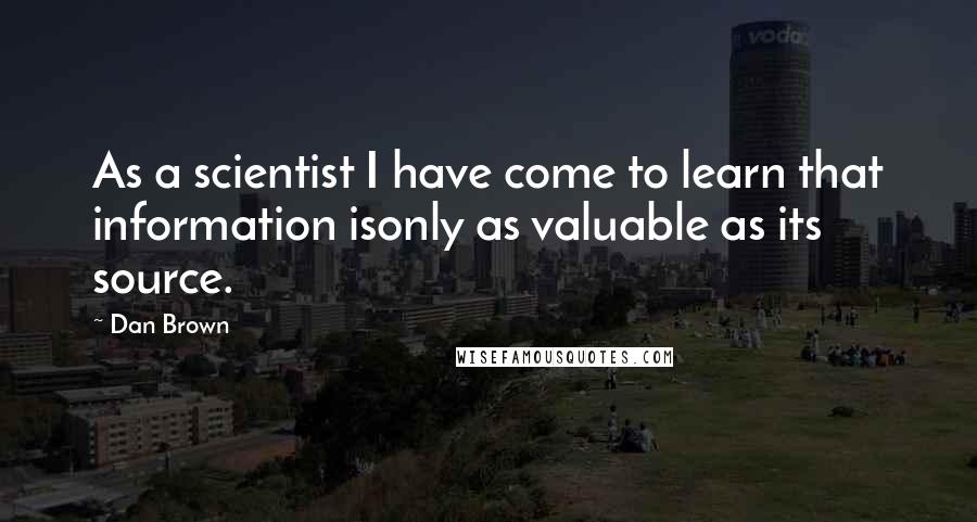 Dan Brown Quotes: As a scientist I have come to learn that information isonly as valuable as its source.