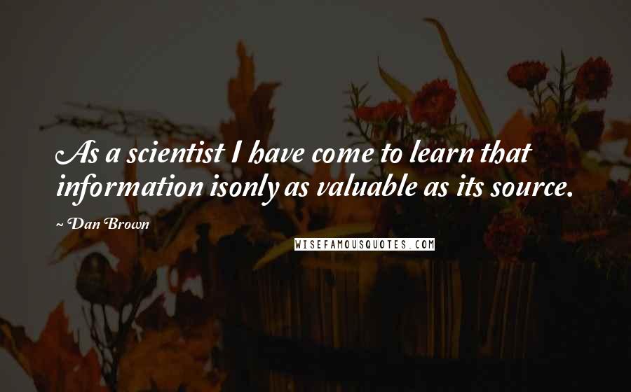 Dan Brown Quotes: As a scientist I have come to learn that information isonly as valuable as its source.