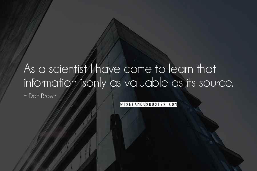 Dan Brown Quotes: As a scientist I have come to learn that information isonly as valuable as its source.