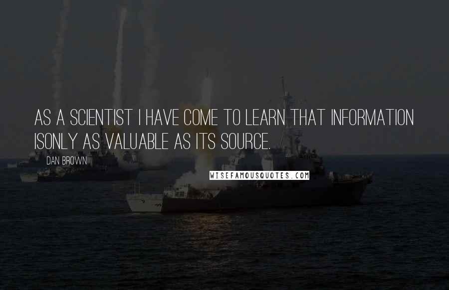 Dan Brown Quotes: As a scientist I have come to learn that information isonly as valuable as its source.