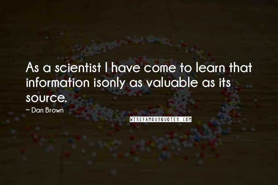 Dan Brown Quotes: As a scientist I have come to learn that information isonly as valuable as its source.