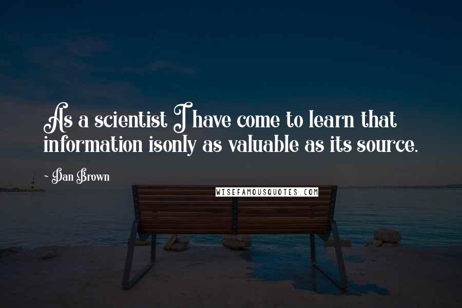 Dan Brown Quotes: As a scientist I have come to learn that information isonly as valuable as its source.