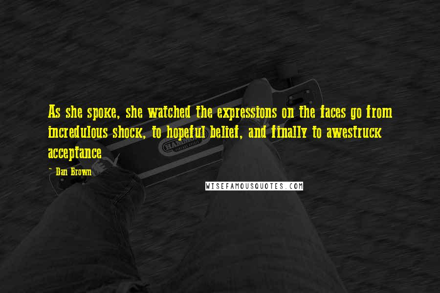 Dan Brown Quotes: As she spoke, she watched the expressions on the faces go from incredulous shock, to hopeful belief, and finally to awestruck acceptance