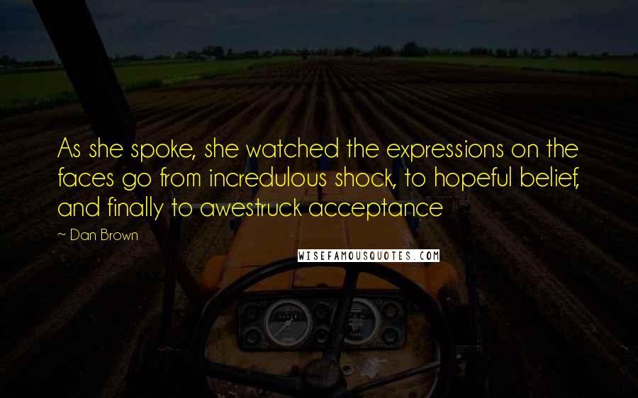 Dan Brown Quotes: As she spoke, she watched the expressions on the faces go from incredulous shock, to hopeful belief, and finally to awestruck acceptance