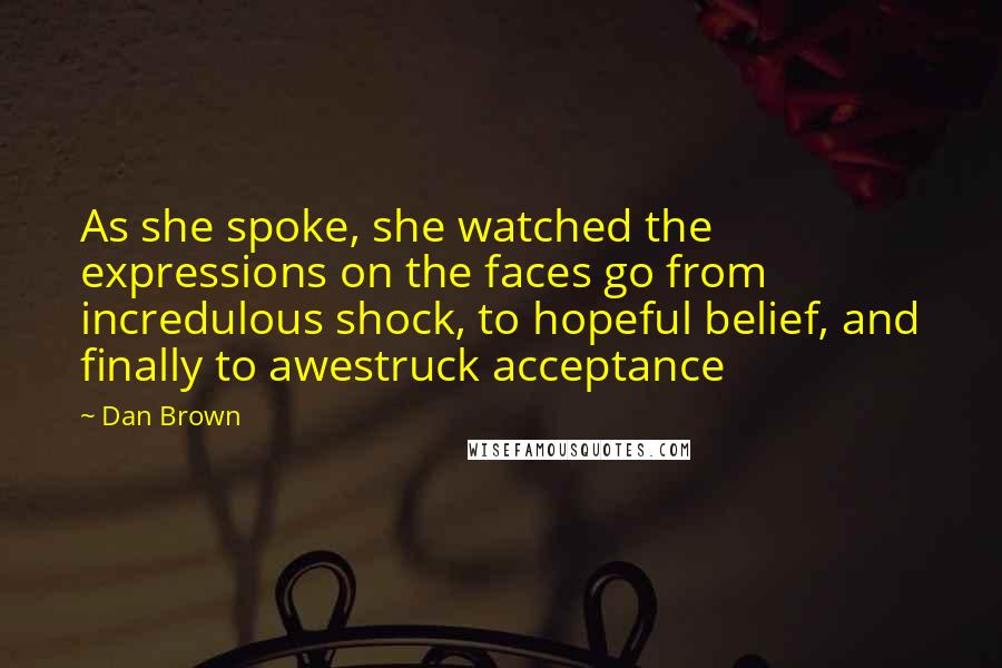 Dan Brown Quotes: As she spoke, she watched the expressions on the faces go from incredulous shock, to hopeful belief, and finally to awestruck acceptance