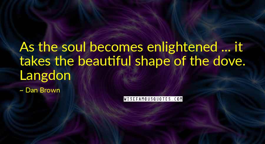 Dan Brown Quotes: As the soul becomes enlightened ... it takes the beautiful shape of the dove. Langdon