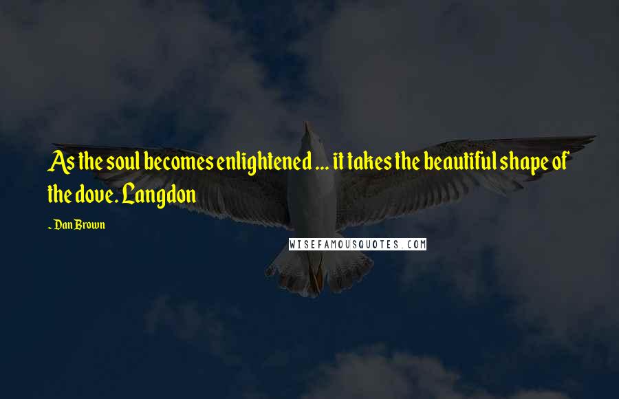 Dan Brown Quotes: As the soul becomes enlightened ... it takes the beautiful shape of the dove. Langdon