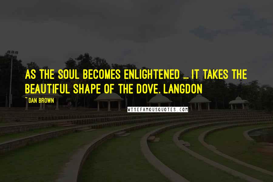 Dan Brown Quotes: As the soul becomes enlightened ... it takes the beautiful shape of the dove. Langdon