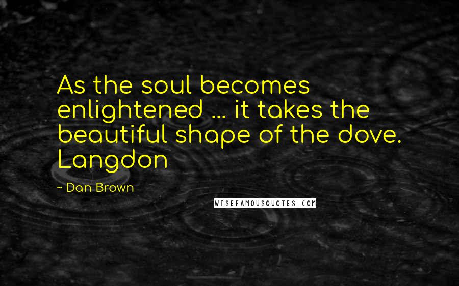 Dan Brown Quotes: As the soul becomes enlightened ... it takes the beautiful shape of the dove. Langdon