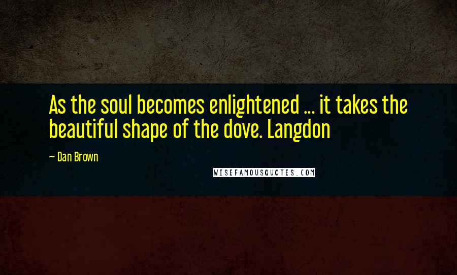 Dan Brown Quotes: As the soul becomes enlightened ... it takes the beautiful shape of the dove. Langdon